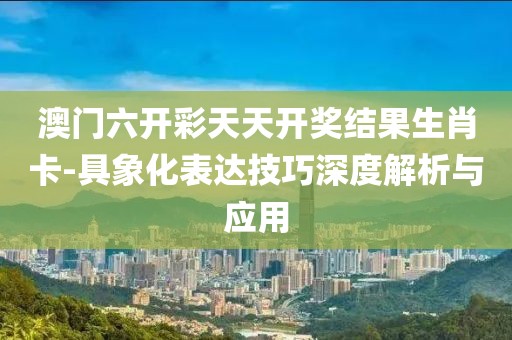 澳門六開彩天天開獎結果生肖卡-具象化表達技巧深度解析與應用
