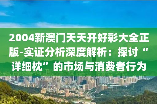2004新澳門天天開好彩大全正版-實證分析深度解析：探討“詳細枕”的市場與消費者行為