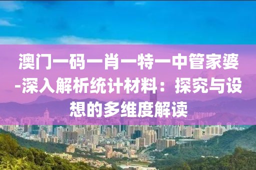 澳門一碼一肖一特一中管家婆-深入解析統計材料：探究與設想的多維度解讀