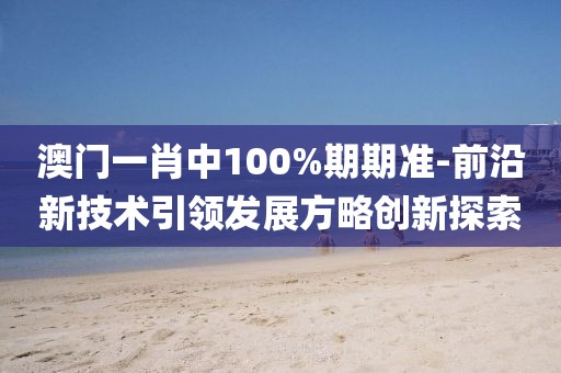 澳門一肖中100%期期準-前沿新技術引領發展方略創新探索