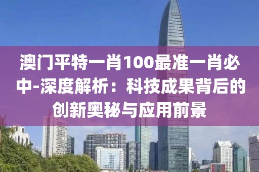 澳門平特一肖100最準一肖必中-深度解析：科技成果背后的創新奧秘與應用前景