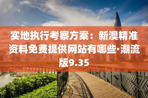實地執行考察方案：新澳精準資料免費提供網站有哪些·潮流版9.35