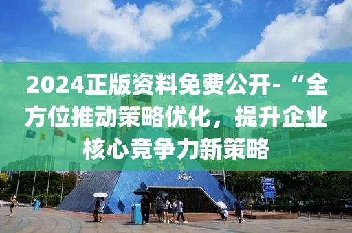 2024正版資料免費公開-“全方位推動策略優化，提升企業核心競爭力新策略