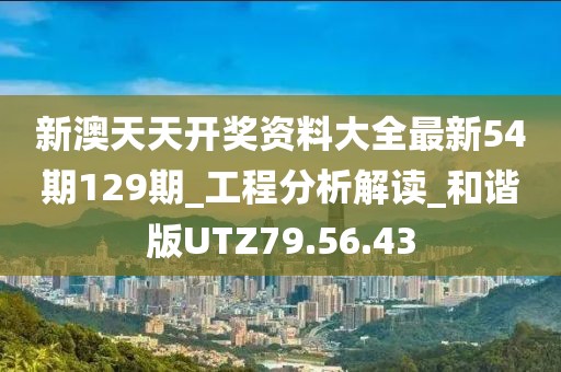 新澳天天開獎資料大全最新54期129期_工程分析解讀_和諧版UTZ79.56.43