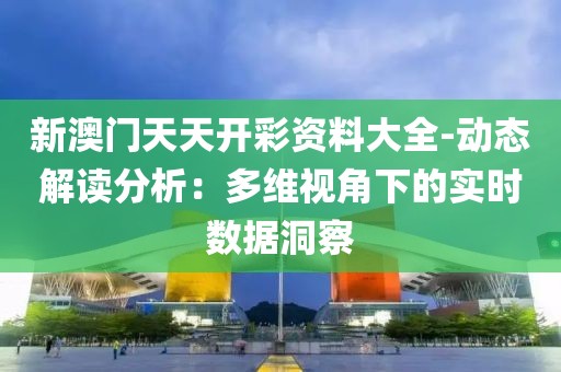 新澳門天天開彩資料大全-動態解讀分析：多維視角下的實時數據洞察