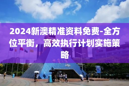 2024新澳精準資料免費-全方位平衡，高效執行計劃實施策略