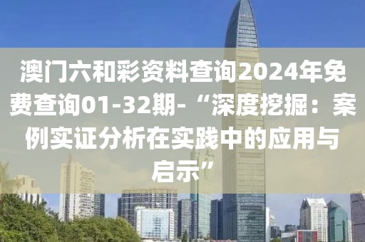 澳門六和彩資料查詢2024年免費查詢01-32期-“深度挖掘：案例實證分析在實踐中的應用與啟示”