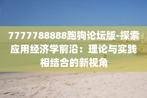 7777788888跑狗論壇版-探索應用經濟學前沿：理論與實踐相結合的新視角