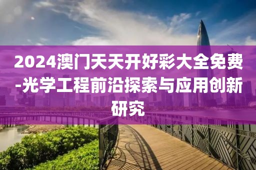 2024澳門天天開好彩大全免費-光學工程前沿探索與應用創新研究
