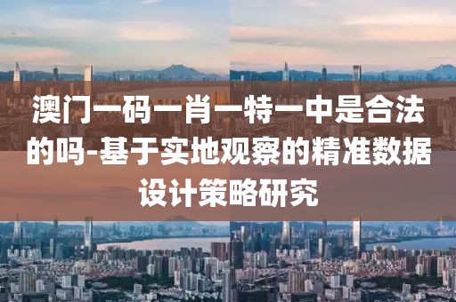 澳門一碼一肖一特一中是合法的嗎-基于實地觀察的精準數據設計策略研究