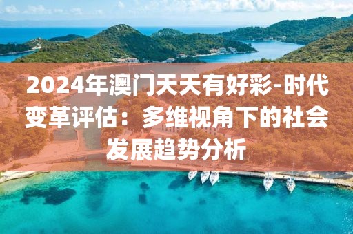 2024年澳門天天有好彩-時代變革評估：多維視角下的社會發展趨勢分析