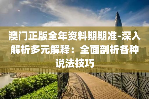 澳門正版全年資料期期準-深入解析多元解釋：全面剖析各種說法技巧