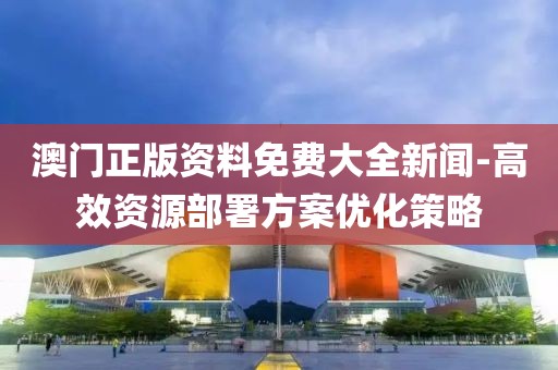 澳門正版資料免費大全新聞-高效資源部署方案優化策略