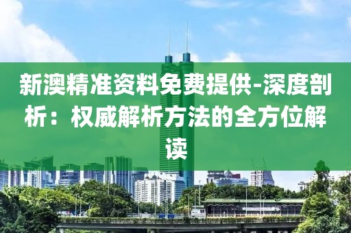 新澳精準資料免費提供-深度剖析：權威解析方法的全方位解讀