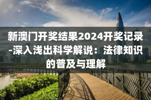 新澳門開獎結果2024開獎記錄-深入淺出科學解說：法律知識的普及與理解