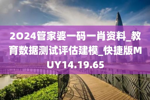 2O24管家婆一碼一肖資料_教育數據測試評估建模_快捷版MUY14.19.65