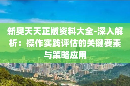 新奧天天正版資料大全-深入解析：操作實踐評估的關鍵要素與策略應用