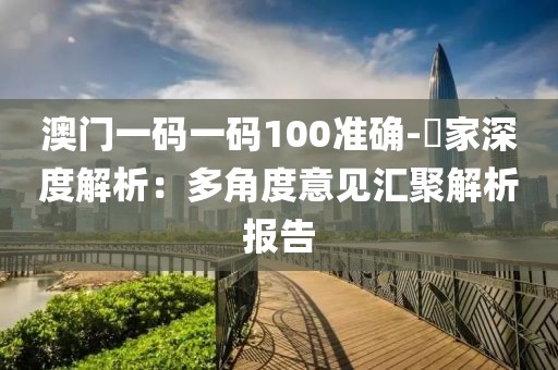 澳門一碼一碼100準確-專家深度解析：多角度意見匯聚解析報告