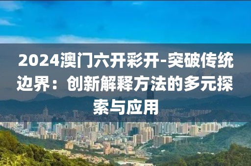 2024澳門六開彩開-突破傳統邊界：創新解釋方法的多元探索與應用