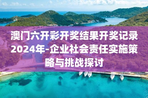 澳門六開彩開獎結果開獎記錄2024年-企業社會責任實施策略與挑戰探討