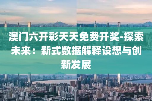 澳門六開彩天天免費開獎-探索未來：新式數據解釋設想與創新發展