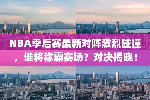 NBA季后賽最新對陣激烈碰撞，誰將稱霸賽場？對決揭曉！