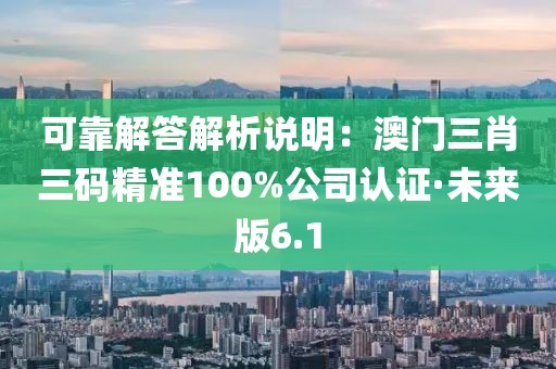 可靠解答解析說明：澳門三肖三碼精準100%公司認證·未來版6.1
