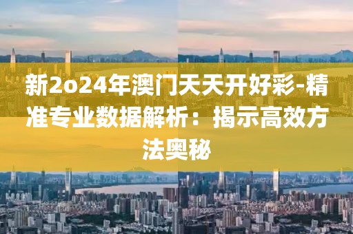 新2o24年澳門天天開好彩-精準專業數據解析：揭示高效方法奧秘