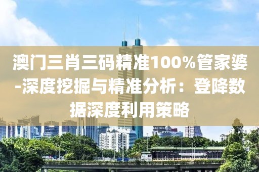 澳門三肖三碼精準100%管家婆-深度挖掘與精準分析：登降數據深度利用策略