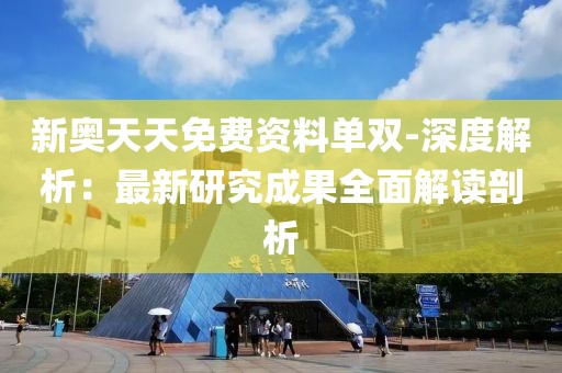 新奧天天免費資料單雙-深度解析：最新研究成果全面解讀剖析