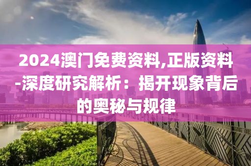 2024澳門免費資料,正版資料-深度研究解析：揭開現象背后的奧秘與規律