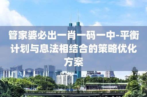 管家婆必出一肖一碼一中-平衡計劃與息法相結合的策略優化方案