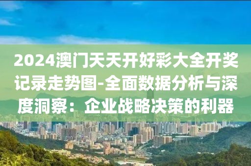 2024澳門天天開好彩大全開獎記錄走勢圖-全面數據分析與深度洞察：企業戰略決策的利器