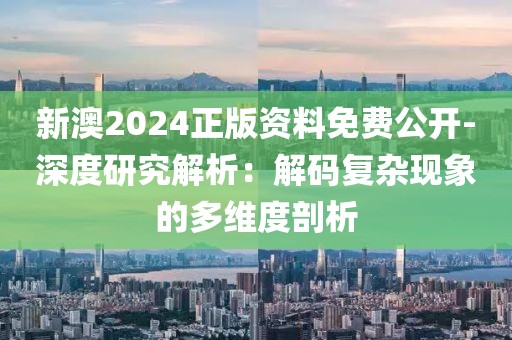 新澳2024正版資料免費公開-深度研究解析：解碼復雜現象的多維度剖析