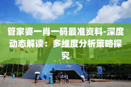 管家婆一肖一碼最準資料-深度動態解讀：多維度分析策略探究