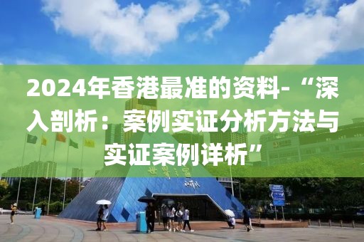 2024年香港最準的資料-“深入剖析：案例實證分析方法與實證案例詳析”