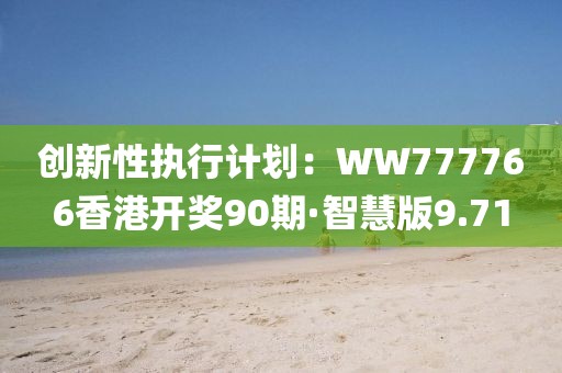 創新性執行計劃：WW777766香港開獎90期·智慧版9.71