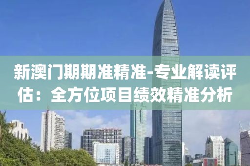 新澳門期期準精準-專業解讀評估：全方位項目績效精準分析