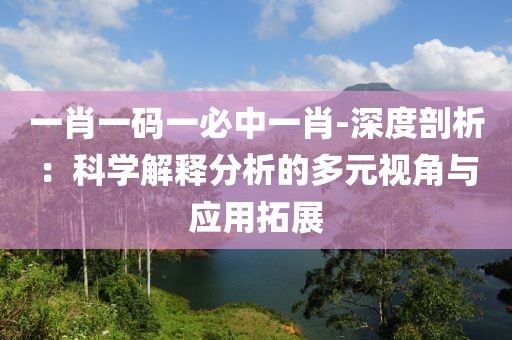 一肖一碼一必中一肖-深度剖析：科學解釋分析的多元視角與應用拓展