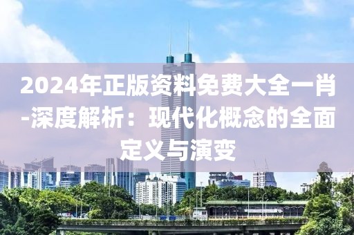 2024年正版資料免費大全一肖-深度解析：現代化概念的全面定義與演變