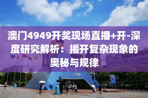 澳門4949開獎現場直播+開-深度研究解析：揭開復雜現象的奧秘與規律