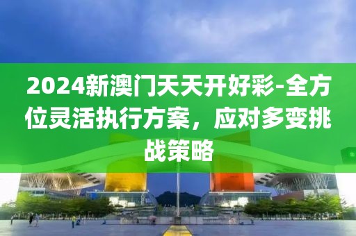 2024新澳門天天開好彩-全方位靈活執行方案，應對多變挑戰策略