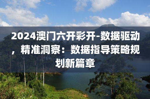 2024澳門六開彩開-數據驅動，精準洞察：數據指導策略規劃新篇章