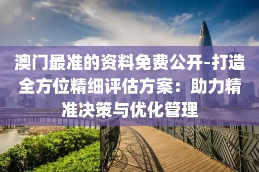 澳門最準的資料免費公開-打造全方位精細評估方案：助力精準決策與優化管理