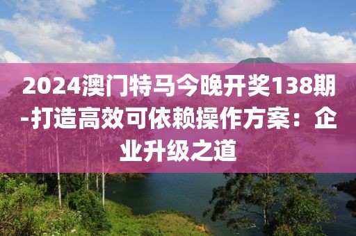 2024澳門特馬今晚開獎138期-打造高效可依賴操作方案：企業升級之道