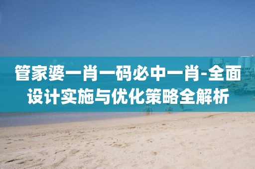 管家婆一肖一碼必中一肖-全面設計實施與優化策略全解析