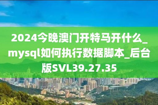2024今晚澳門開特馬開什么_mysql如何執行數據腳本_后臺版SVL39.27.35