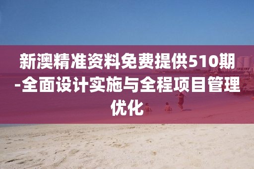 新澳精準資料免費提供510期-全面設計實施與全程項目管理優化