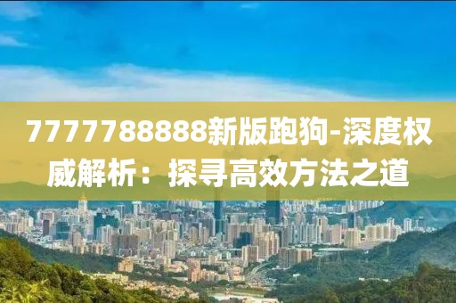 7777788888新版跑狗-深度權威解析：探尋高效方法之道
