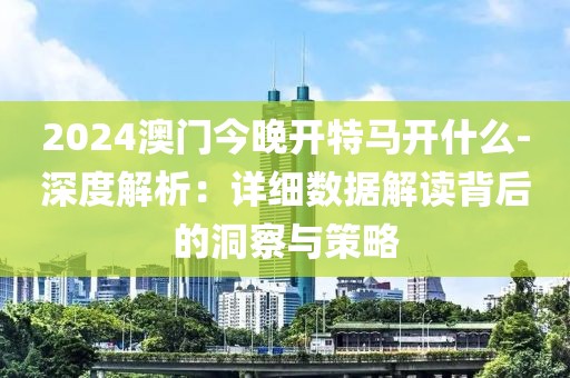 2024澳門今晚開特馬開什么-深度解析：詳細數據解讀背后的洞察與策略